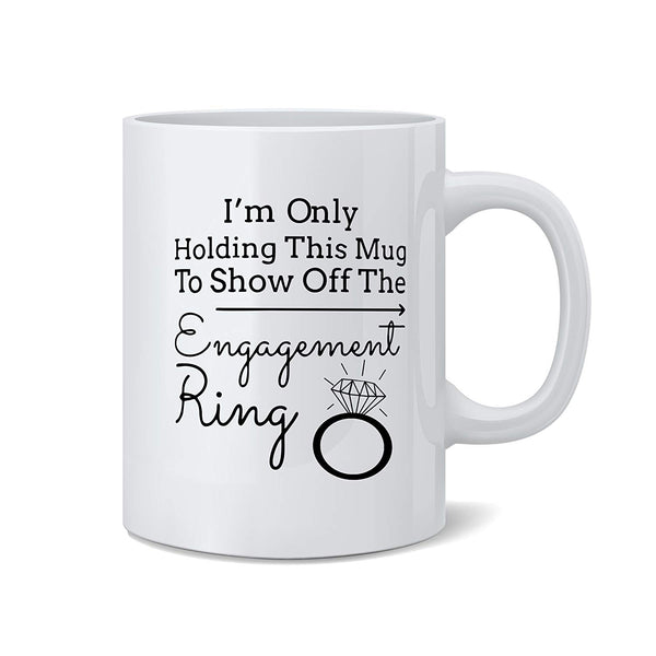 I'm Only Holding This Mug to Show off the Engagement Ring - Funny White 11 Oz. Novelty Coffee Mug - Great Gift for Bride, Engagement Party, Newlywed or Just To Show Off by Mad Ink Fashions